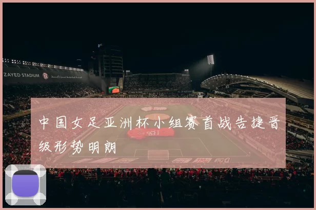 中国女足亚洲杯小组赛首战告捷晋级形势明朗