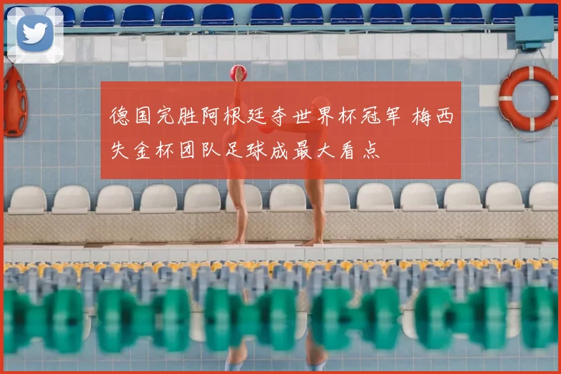 德国完胜阿根廷夺世界杯冠军 梅西失金杯团队足球成最大看点