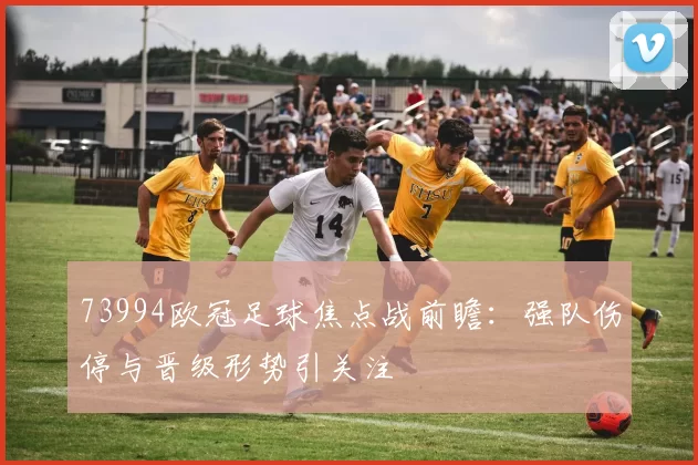 73994欧冠足球焦点战前瞻:强队伤停与晋级形势引关注