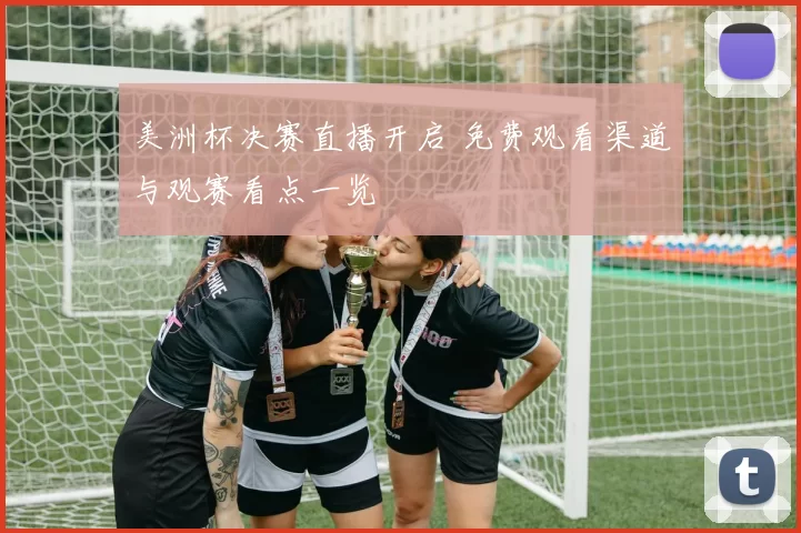 美洲杯决赛直播开启 免费观看渠道与观赛看点一览