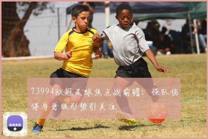 73994欧冠足球焦点战前瞻:强队伤停与晋级形势引关注