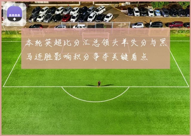本轮英超比分汇总领头羊失分与黑马连胜影响积分争夺关键看点
