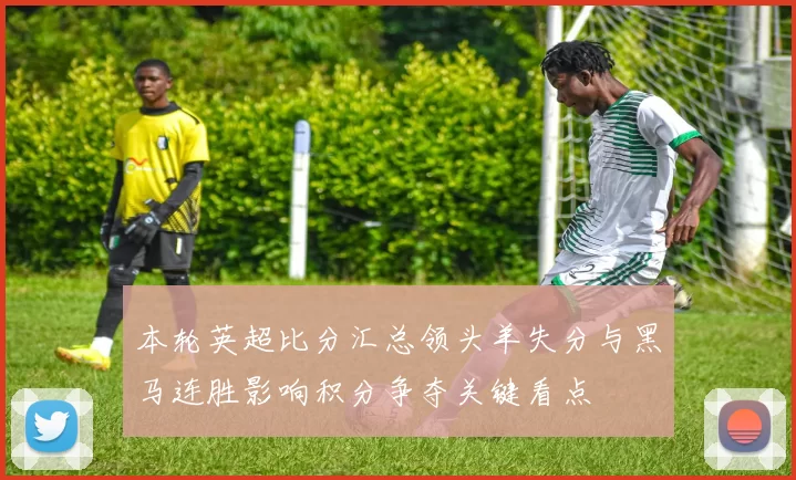 本轮英超比分汇总领头羊失分与黑马连胜影响积分争夺关键看点