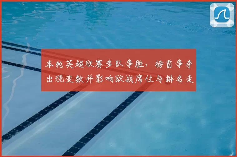 本轮英超联赛多队争胜，榜首争夺出现变数并影响欧战席位与排名走势