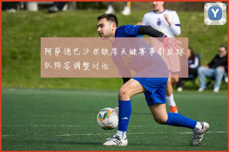 阿萨德巴沙尔缺席关键赛事引发球队阵容调整讨论