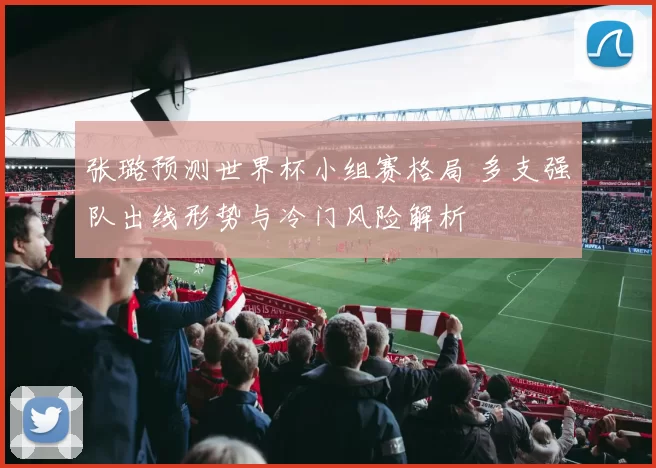 张璐预测世界杯小组赛格局 多支强队出线形势与冷门风险解析