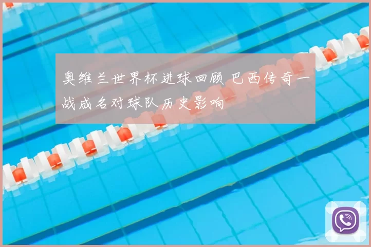 奥维兰世界杯进球回顾 巴西传奇一战成名对球队历史影响