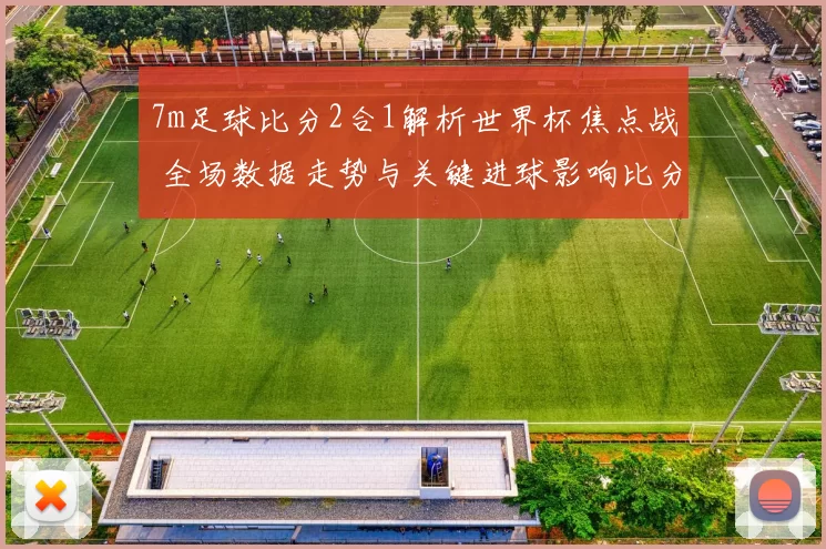 7m足球比分2合1解析世界杯焦点战 全场数据走势与关键进球影响比分