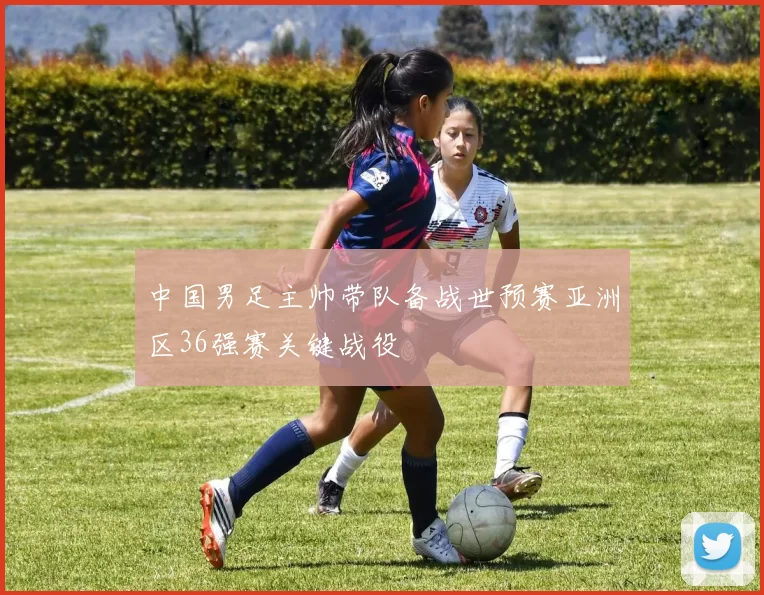 中国男足主帅带队备战世预赛亚洲区36强赛关键战役