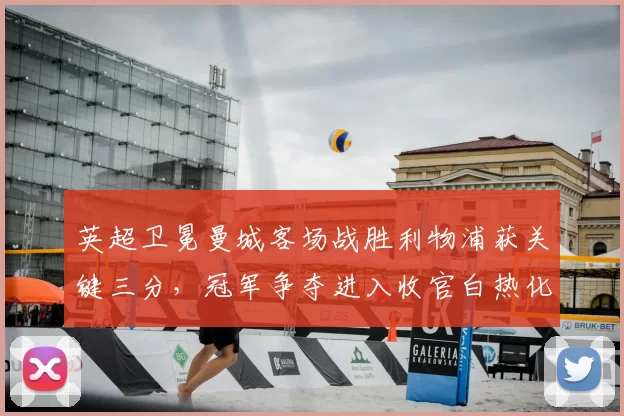 英超卫冕曼城客场战胜利物浦获关键三分,冠军争夺进入收官白热化