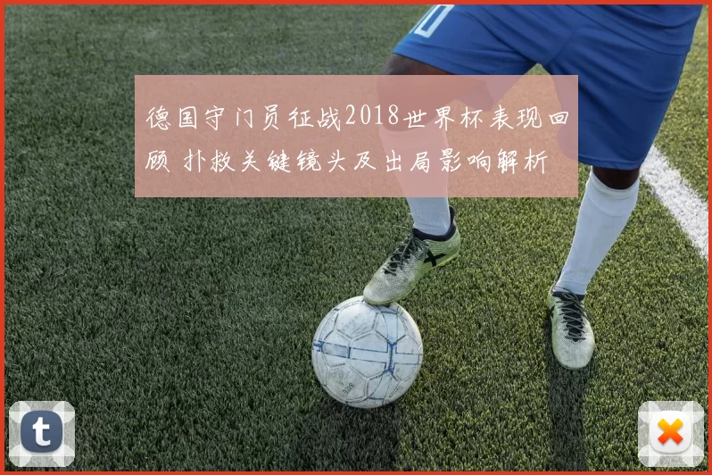 德国守门员征战2018世界杯表现回顾 扑救关键镜头及出局影响解析