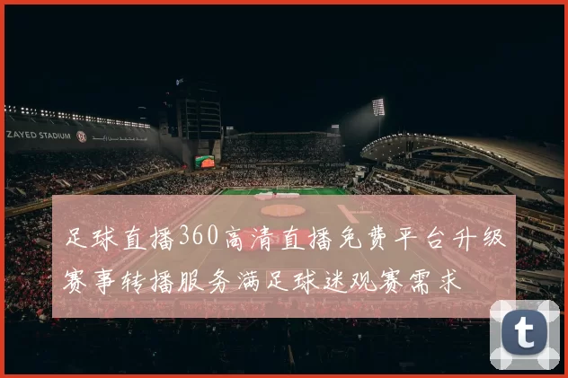 足球直播360高清直播免费平台升级赛事转播服务满足球迷观赛需求