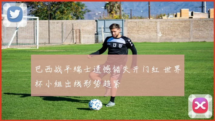 巴西战平瑞士遗憾错失开门红 世界杯小组出线形势趋紧