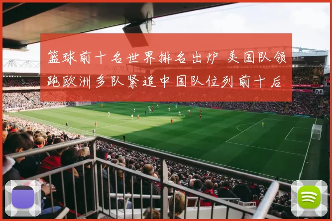 篮球前十名世界排名出炉 美国队领跑欧洲多队紧追中国队位列前十后段