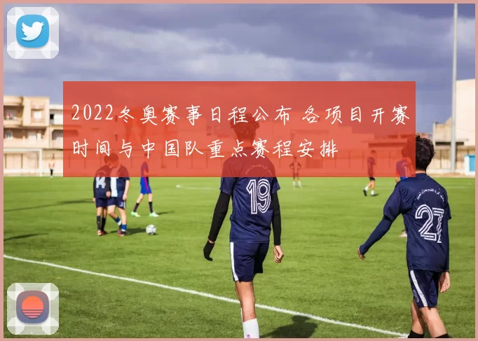 2022冬奥赛事日程公布 各项目开赛时间与中国队重点赛程安排