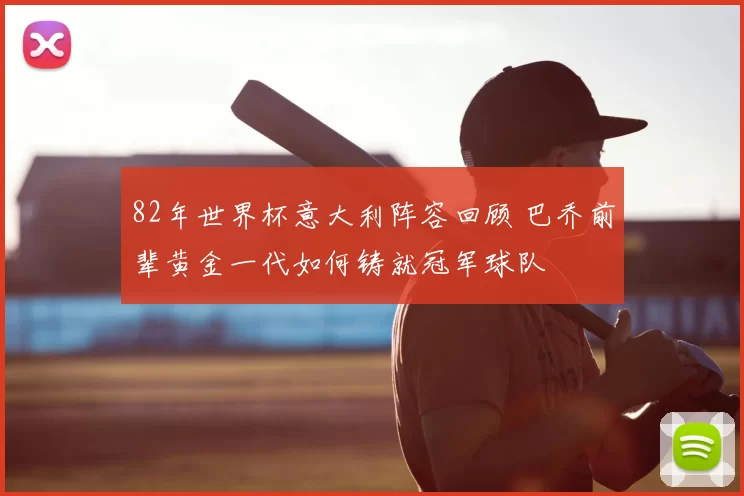 82年世界杯意大利阵容回顾 巴乔前辈黄金一代如何铸就冠军球队