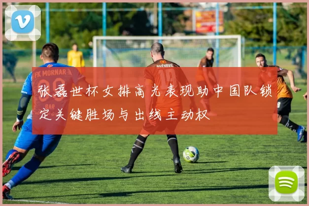 张磊世杯女排高光表现助中国队锁定关键胜场与出线主动权