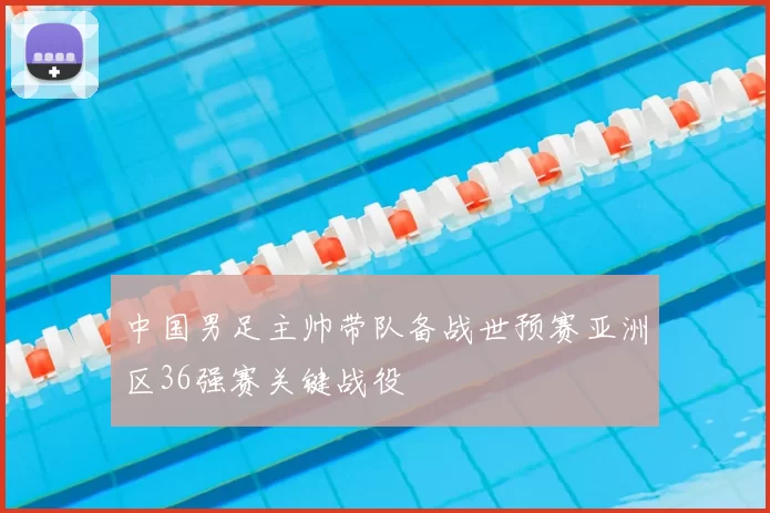 中国男足主帅带队备战世预赛亚洲区36强赛关键战役
