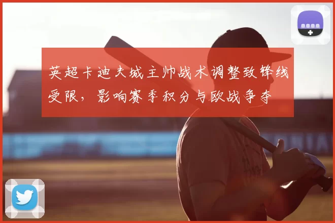 英超卡迪夫城主帅战术调整致锋线受限,影响赛季积分与欧战争夺