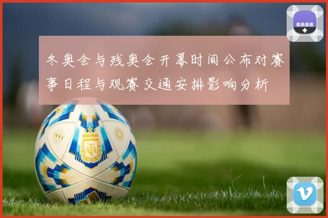 冬奥会与残奥会开幕时间公布对赛事日程与观赛交通安排影响分析