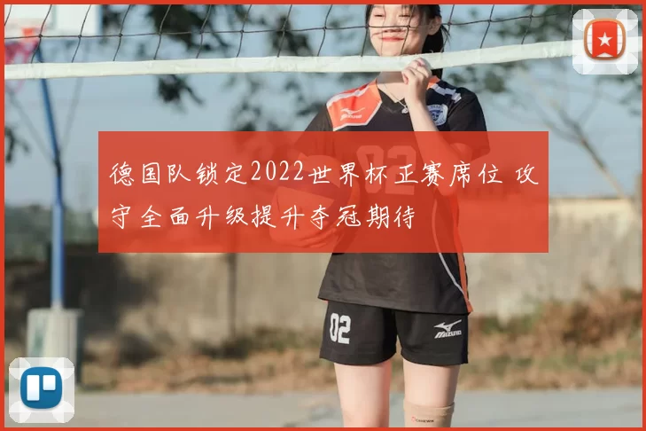 德国队锁定2022世界杯正赛席位 攻守全面升级提升夺冠期待