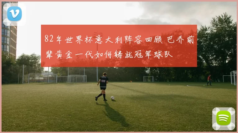 82年世界杯意大利阵容回顾 巴乔前辈黄金一代如何铸就冠军球队