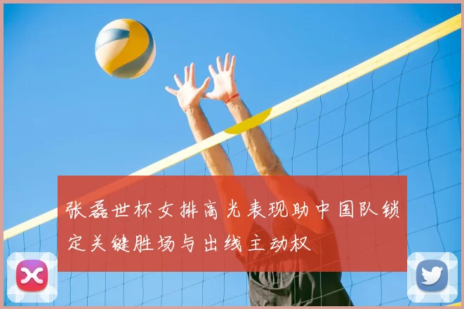 张磊世杯女排高光表现助中国队锁定关键胜场与出线主动权