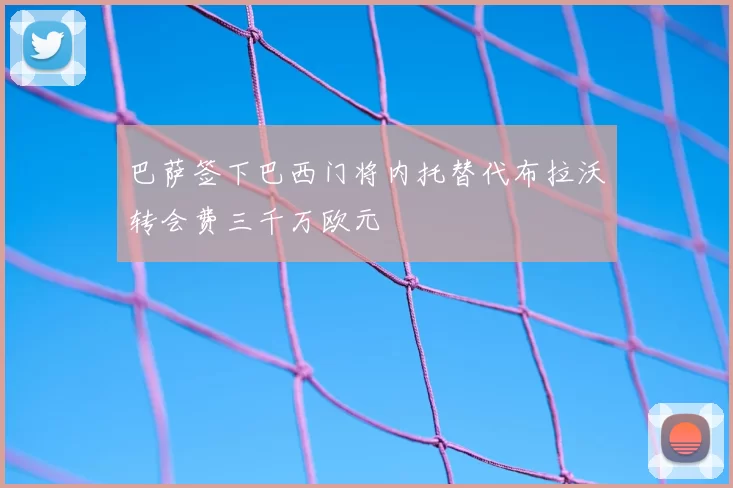 巴萨签下巴西门将内托替代布拉沃转会费三千万欧元