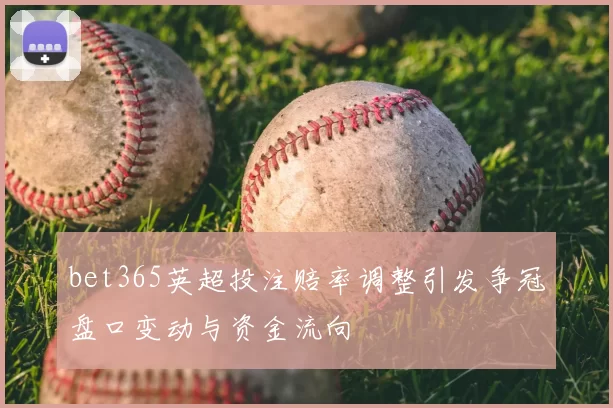 bet365英超投注赔率调整引发争冠盘口变动与资金流向