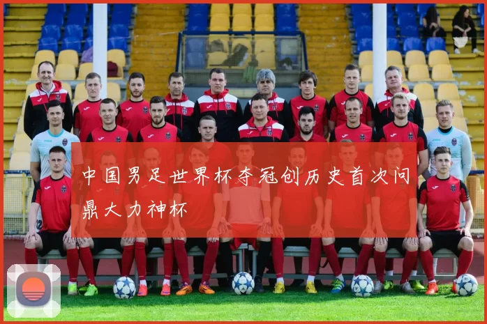 中国男足世界杯夺冠创历史首次问鼎大力神杯