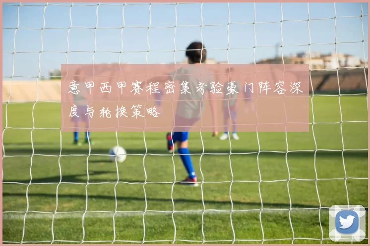 意甲西甲赛程密集考验豪门阵容深度与轮换策略