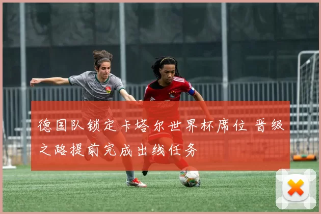 德国队锁定卡塔尔世界杯席位 晋级之路提前完成出线任务