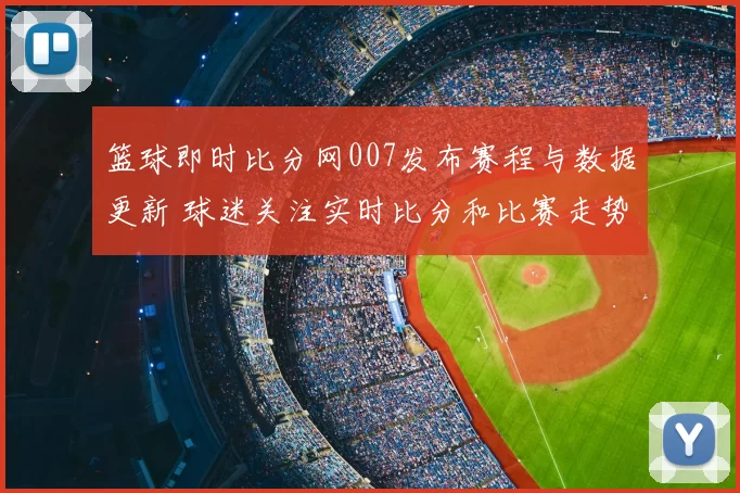 篮球即时比分网007发布赛程与数据更新 球迷关注实时比分和比赛走势
