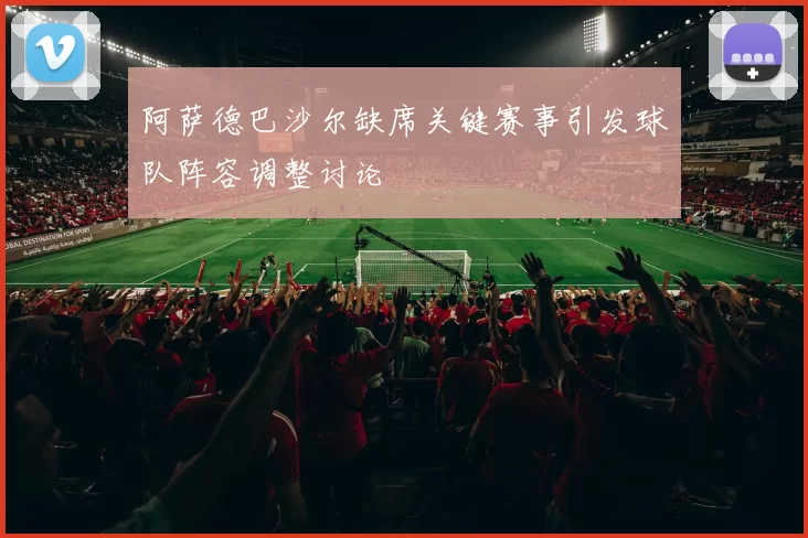 阿萨德巴沙尔缺席关键赛事引发球队阵容调整讨论