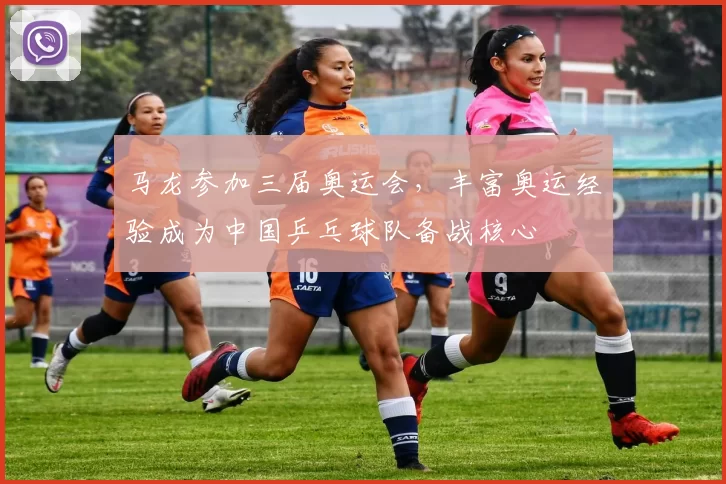 马龙参加三届奥运会，丰富奥运经验成为中国乒乓球队备战核心