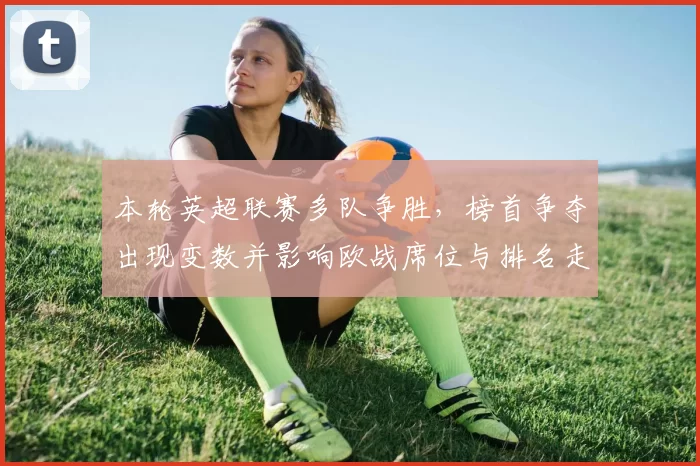 本轮英超联赛多队争胜，榜首争夺出现变数并影响欧战席位与排名走势