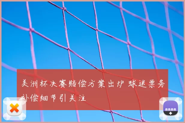 美洲杯决赛赔偿方案出炉 球迷票务补偿细节引关注