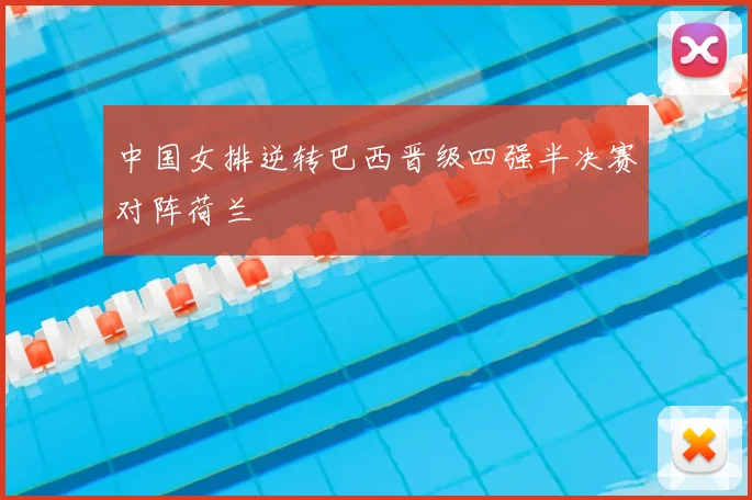 中国女排逆转巴西晋级四强半决赛对阵荷兰
