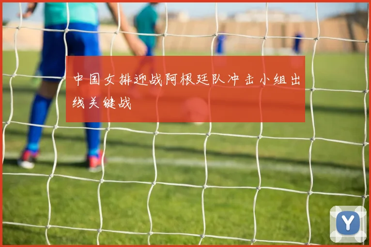 中国女排迎战阿根廷队冲击小组出线关键战