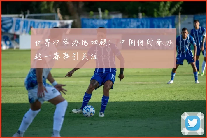 世界杯举办地回顾:中国何时承办这一赛事引关注