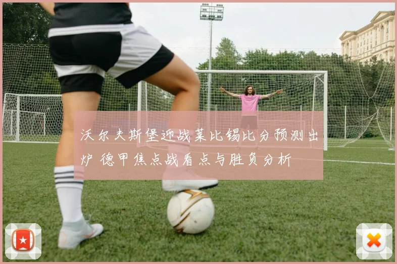 沃尔夫斯堡迎战莱比锡比分预测出炉 德甲焦点战看点与胜负分析
