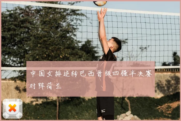 中国女排逆转巴西晋级四强半决赛对阵荷兰
