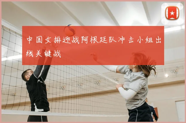 中国女排迎战阿根廷队冲击小组出线关键战