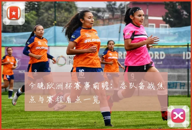 今晚欧洲杯赛事前瞻：各队备战焦点与赛程看点一览