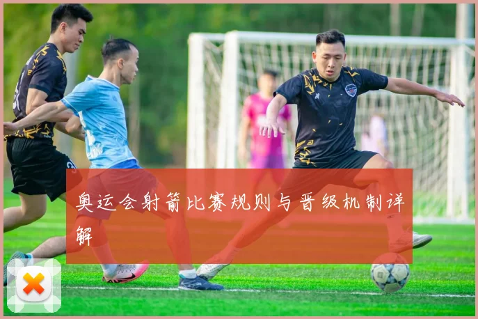 奥运会射箭比赛规则与晋级机制详解