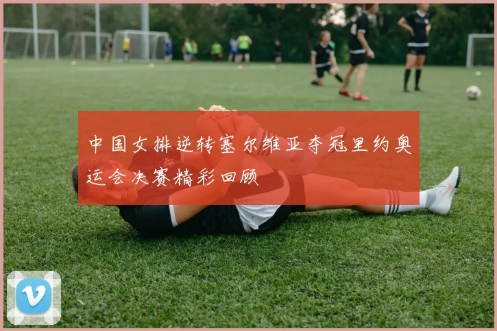 中国女排逆转塞尔维亚夺冠里约奥运会决赛精彩回顾