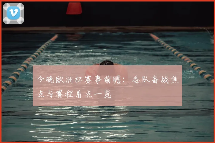 今晚欧洲杯赛事前瞻:各队备战焦点与赛程看点一览