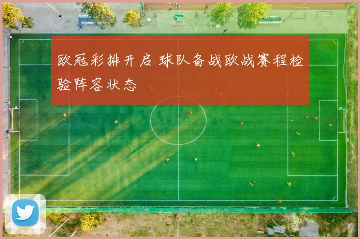 欧冠彩排开启 球队备战欧战赛程检验阵容状态